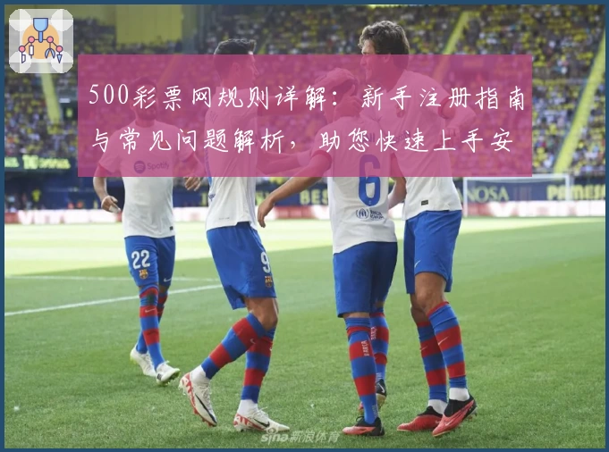 500彩票网规则详解：新手注册指南与常见问题解析，助您快速上手安心使用