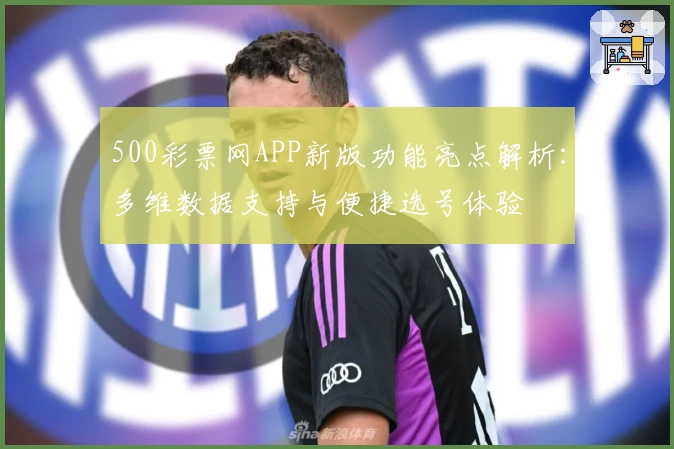 500彩票网APP新版功能亮点解析：多维数据支持与便捷选号体验