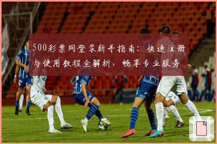 500彩票网登录新手指南：快速注册与使用教程全解析，畅享专业服务与便捷体验