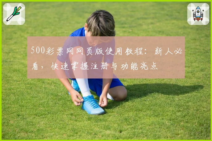 500彩票网网页版使用教程：新人必看，快速掌握注册与功能亮点