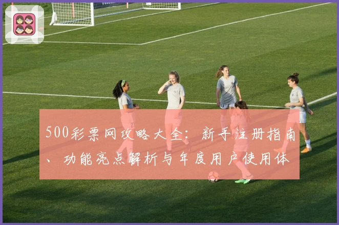 500彩票网攻略大全：新手注册指南、功能亮点解析与年度用户使用体验分享