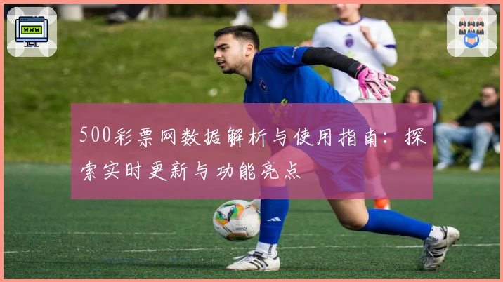 500彩票网数据解析与使用指南：探索实时更新与功能亮点