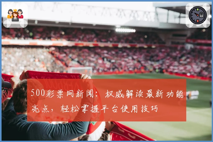 500彩票网新闻：权威解读最新功能亮点，轻松掌握平台使用技巧