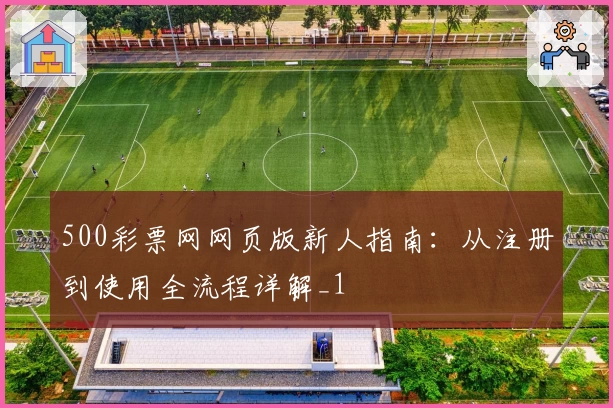 500彩票网网页版新人指南:从注册到使用全流程详解_1
