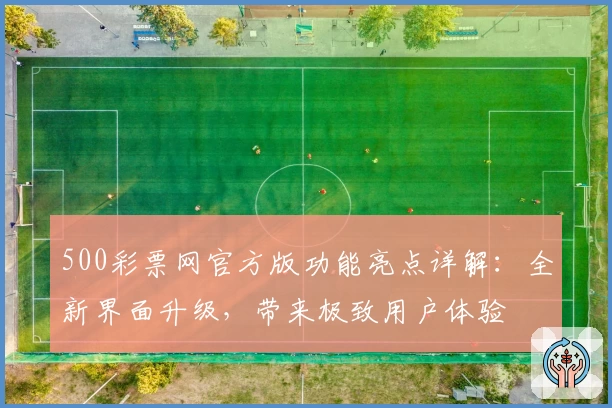 500彩票网官方版功能亮点详解：全新界面升级，带来极致用户体验