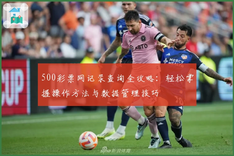 500彩票网记录查询全攻略：轻松掌握操作方法与数据管理技巧