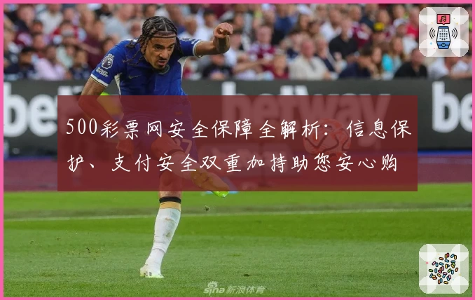 500彩票网安全保障全解析：信息保护、支付安全双重加持助您安心购彩
