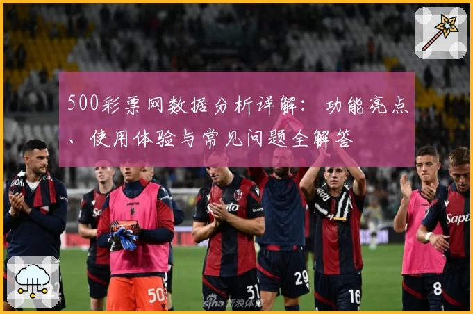 500彩票网数据分析详解：功能亮点、使用体验与常见问题全解答