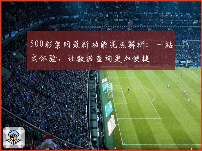 500彩票网最新功能亮点解析:一站式体验,让数据查询更加便捷