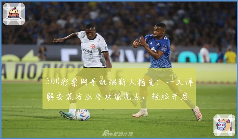 500彩票网手机端新人指南:一文详解安装方法与功能亮点,轻松开启便捷体验
