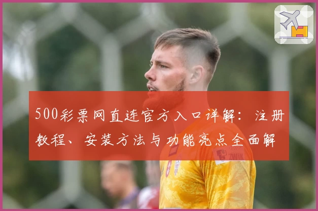 500彩票网直连官方入口详解:注册教程、安装方法与功能亮点全面解析