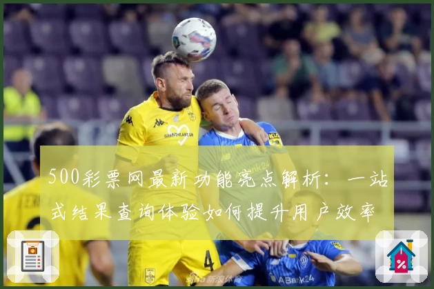 500彩票网最新功能亮点解析：一站式结果查询体验如何提升用户效率