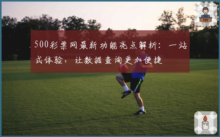 500彩票网最新功能亮点解析：一站式体验，让数据查询更加便捷