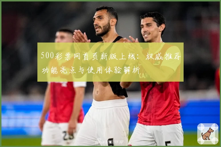 500彩票网首页新版上线:权威推荐功能亮点与使用体验解析