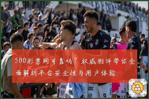 500彩票网可靠吗?权威测评带你全面解析平台安全性与用户体验