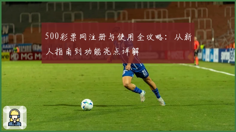 500彩票网注册与使用全攻略:从新人指南到功能亮点详解