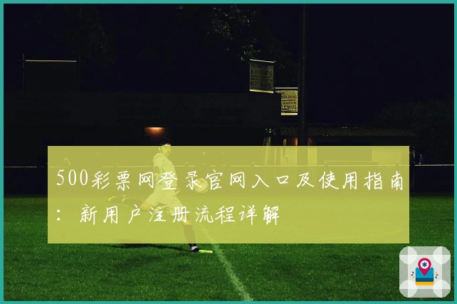 500彩票网登录官网入口及使用指南：新用户注册流程详解