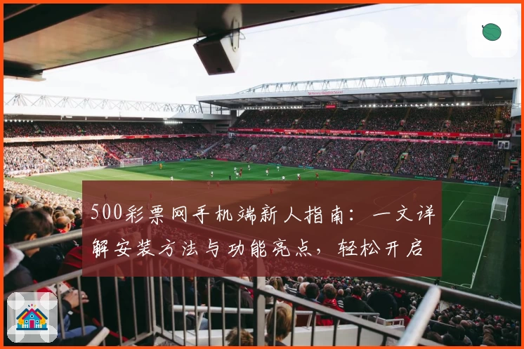 500彩票网手机端新人指南:一文详解安装方法与功能亮点,轻松开启便捷体验