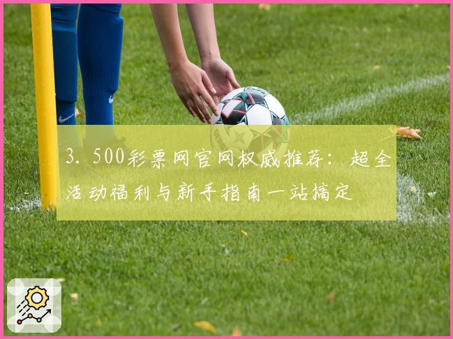 3. 500彩票网官网权威推荐：超全活动福利与新手指南一站搞定