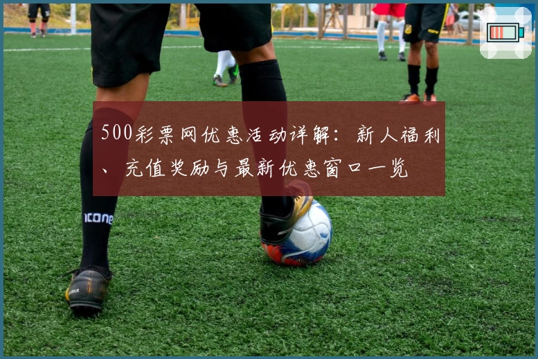 500彩票网优惠活动详解：新人福利、充值奖励与最新优惠窗口一览