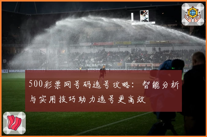 500彩票网号码选号攻略：智能分析与实用技巧助力选号更高效