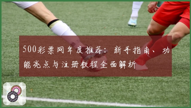 500彩票网年度推荐:新手指南、功能亮点与注册教程全面解析