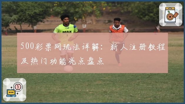 500彩票网玩法详解：新人注册教程及热门功能亮点盘点