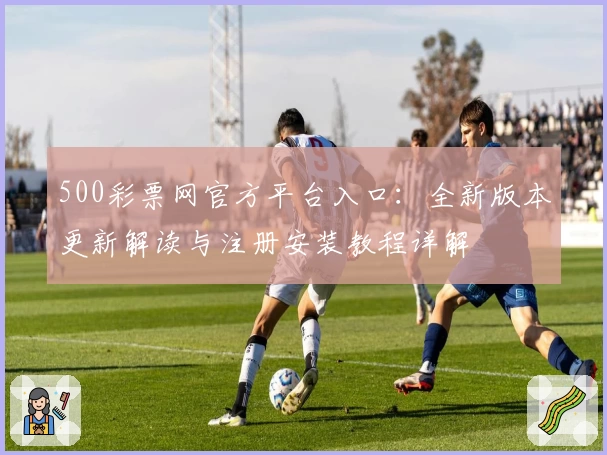 500彩票网官方平台入口：全新版本更新解读与注册安装教程详解