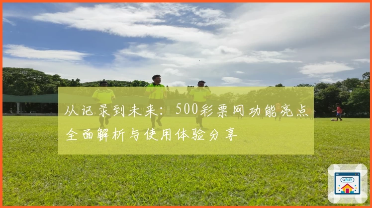 从记录到未来:500彩票网功能亮点全面解析与使用体验分享