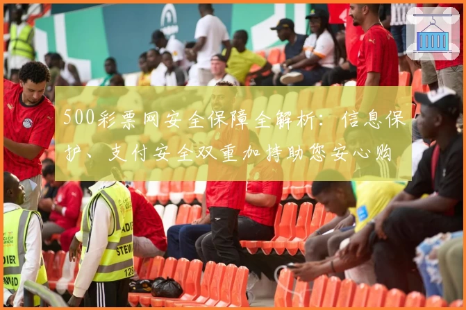 500彩票网安全保障全解析：信息保护、支付安全双重加持助您安心购彩
