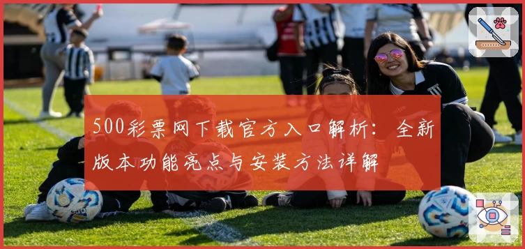 500彩票网下载官方入口解析：全新版本功能亮点与安装方法详解