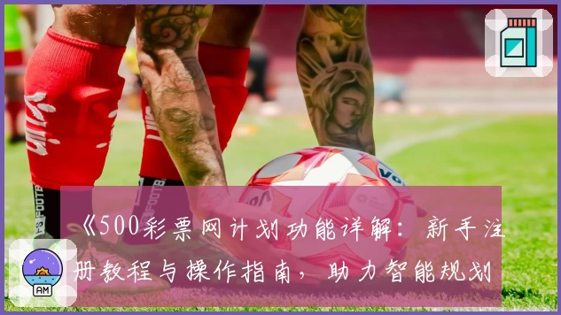 《500彩票网计划功能详解：新手注册教程与操作指南，助力智能规划体验升级》