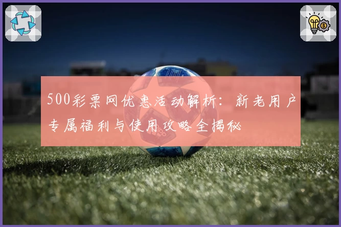 500彩票网优惠活动解析：新老用户专属福利与使用攻略全揭秘