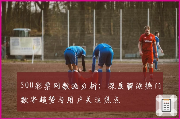 500彩票网数据分析：深度解读热门数字趋势与用户关注焦点