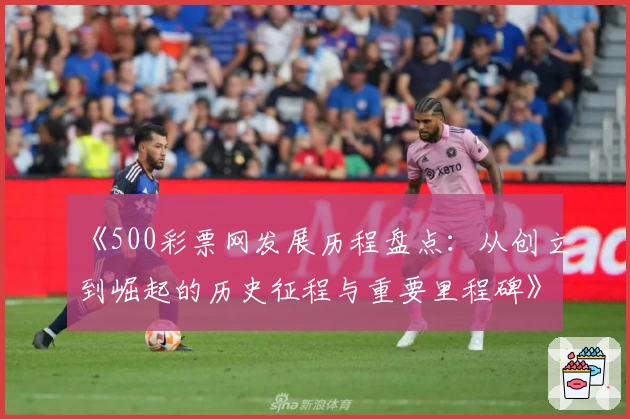 《500彩票网发展历程盘点：从创立到崛起的历史征程与重要里程碑》