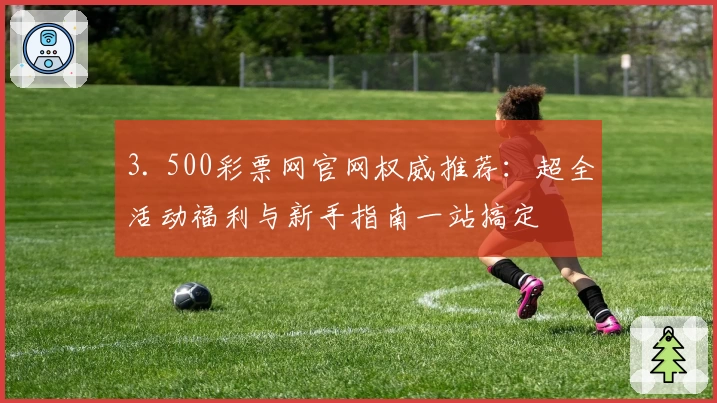 3. 500彩票网官网权威推荐：超全活动福利与新手指南一站搞定