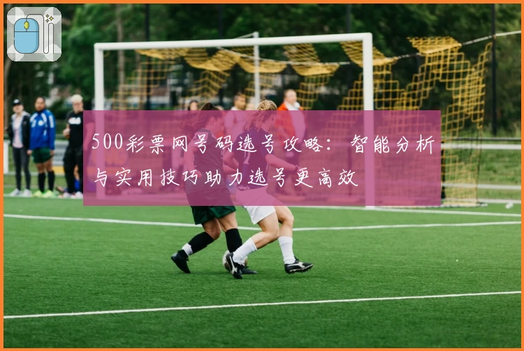 500彩票网号码选号攻略：智能分析与实用技巧助力选号更高效