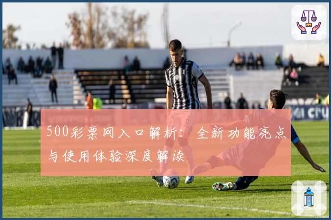 500彩票网入口解析：全新功能亮点与使用体验深度解读