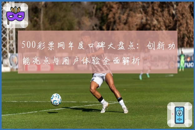 500彩票网年度口碑大盘点：创新功能亮点与用户体验全面解析