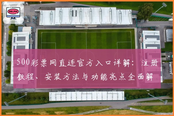 500彩票网直连官方入口详解:注册教程、安装方法与功能亮点全面解析