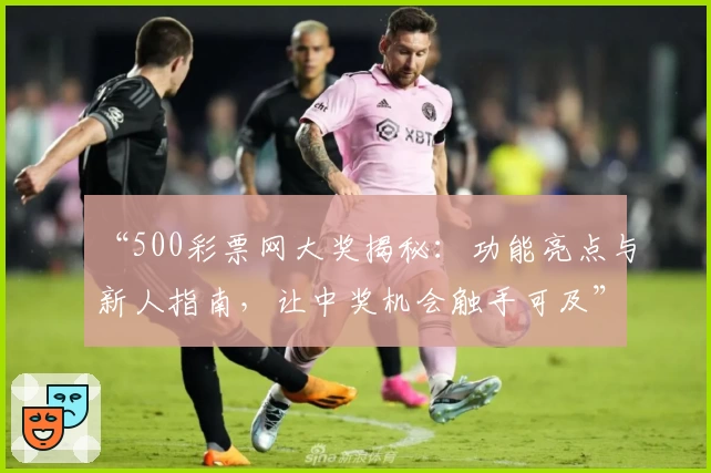 “500彩票网大奖揭秘：功能亮点与新人指南，让中奖机会触手可及”