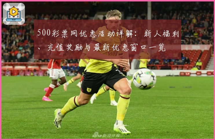 500彩票网优惠活动详解:新人福利、充值奖励与最新优惠窗口一览