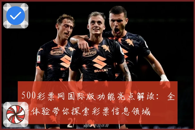 500彩票网国际版功能亮点解读：全新体验带你探索彩票信息领域