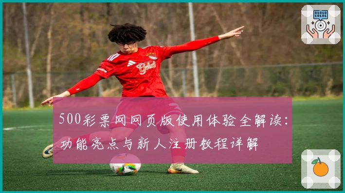 500彩票网网页版使用体验全解读：功能亮点与新人注册教程详解