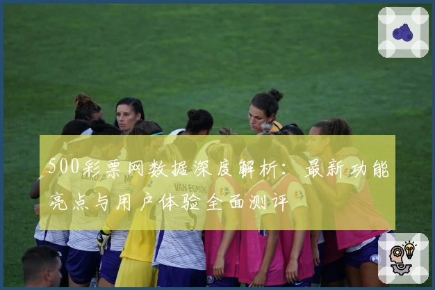 500彩票网数据深度解析:最新功能亮点与用户体验全面测评