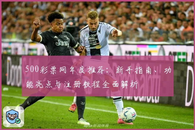 500彩票网年度推荐:新手指南、功能亮点与注册教程全面解析