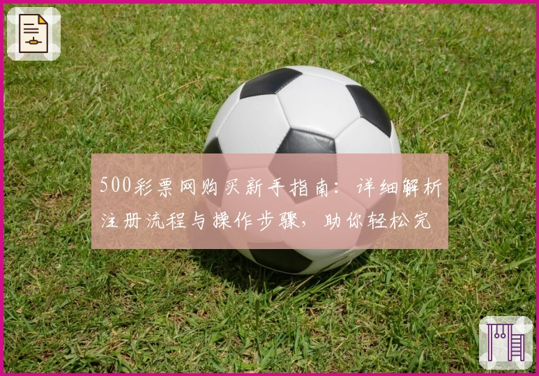 500彩票网购买新手指南：详细解析注册流程与操作步骤，助你轻松完成首单体验