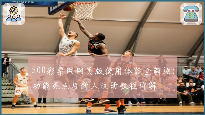 500彩票网网页版使用体验全解读：功能亮点与新人注册教程详解