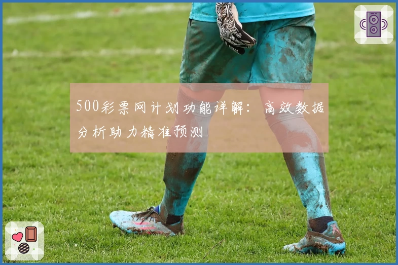 500彩票网计划功能详解：高效数据分析助力精准预测