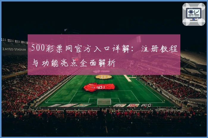 500彩票网官方入口详解：注册教程与功能亮点全面解析